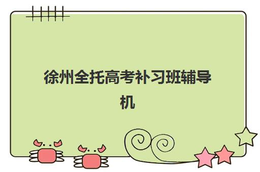 徐州全托高考补习班辅导机构排行榜有哪些？2025年最新权威榜单解析与择校全指南