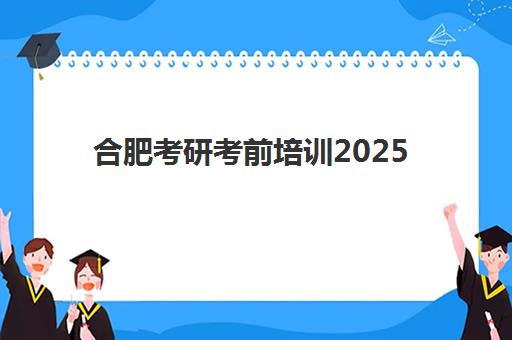 合肥考研考前培训2025辅导班哪个好？2025年最新排名对比、择校指南与成功案例全解析