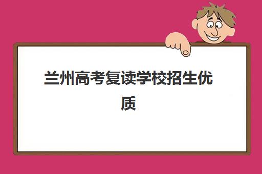 兰州高考复读学校招生优质机构TOP5如何选？2025年最新排名、择校指南与成功案例解析