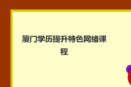 厦门学历提升特色网络课程行业年度头部机构公示如何查询？2025年最新名单详情与择校指南