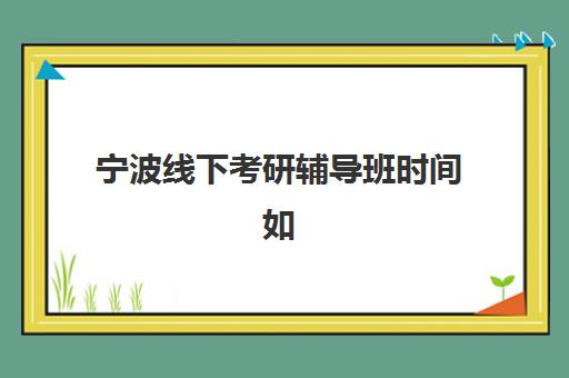 宁波线下考研辅导班时间如何安排？2025年各大机构课程时间表与择班指南