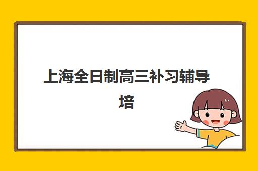 上海全日制高三补习辅导培训学校排名榜前十名？2025年最新择校指南与口碑对比