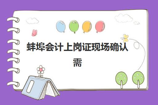 蚌埠会计上岗证现场确认需要什么材料？2025年最新材料清单、办理流程与常见问题全解析