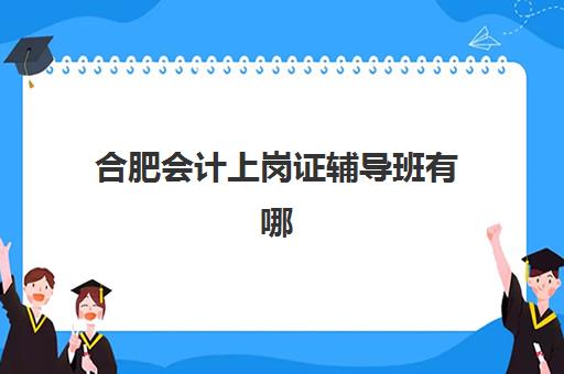 合肥会计上岗证辅导班有哪些机构可以报？2025年最新机构选择指南与报名全攻略