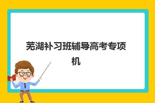 芜湖补习班辅导高考专项机构竞争力排行如何查询？2025年最新权威top5榜单、各校特色对比与择校全指南