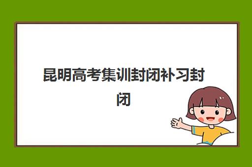 昆明高考集训封闭补习封闭式集训营地址在哪查询？2025年最新校区分布地图、择校指南与报读全攻略