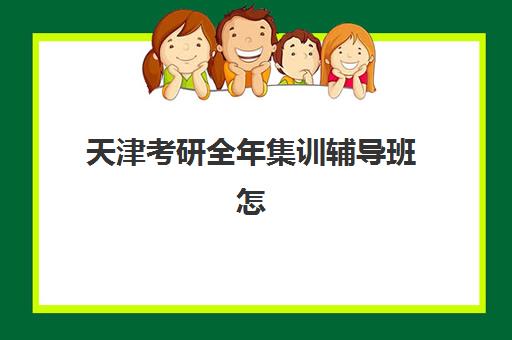 天津考研全年集训辅导班怎么选？2025年最新机构对比与择班全攻略