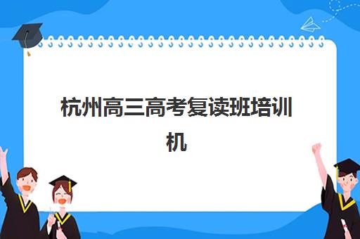 杭州高三高考复读班培训机构哪家强一点？2025年最新实力榜单、择校指南与成功案例深度解析