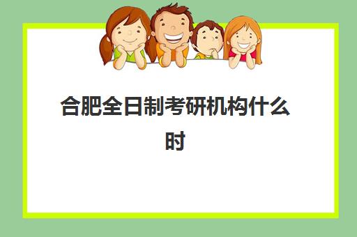 合肥全日制考研机构什么时候报名考试？2025年最新时间节点、各校报名流程与备考全规划