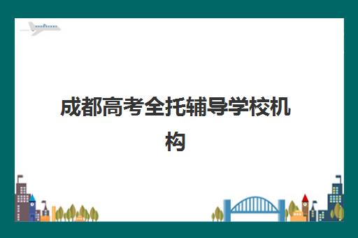 成都高考全托辅导学校机构排行榜前十名如何选择？2025年最新权威榜单与科学择校全攻略