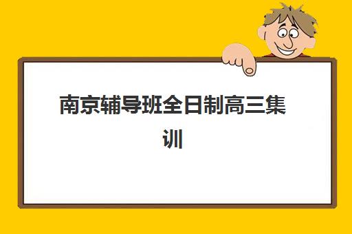 南京辅导班全日制高三集训营哪个比较好一点？2025年最新权威排名解析、各机构特色对比与科学择校全指南