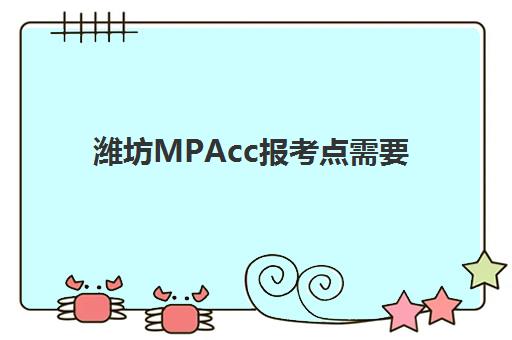 潍坊MPAcc报考点需要工作证明吗？2025年会计专硕报名材料全解析