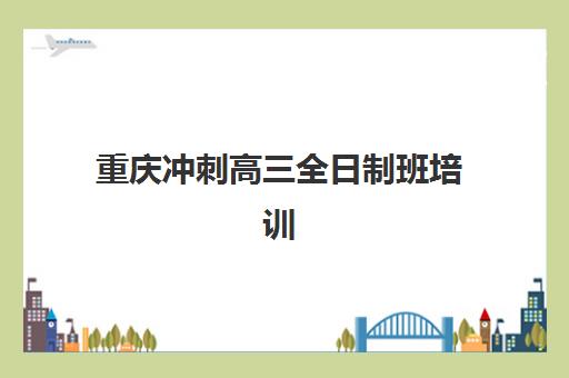 重庆冲刺高三全日制班培训机构哪家好一点？2025年最新排名、各机构特色解析与科学选择全攻略
