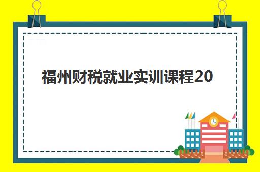 福州财税就业实训课程2025报名时间表如何查询？最新官方日程、各机构时间对比与科学报名全攻略