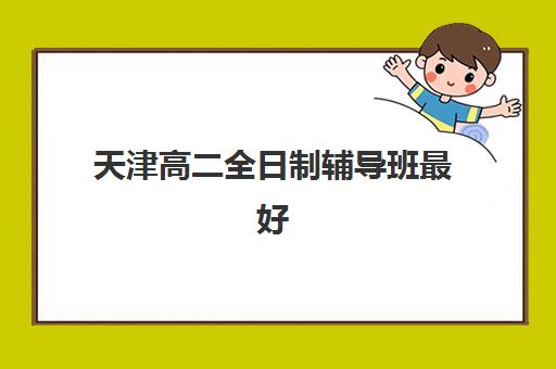 天津高二全日制辅导班最好辅导学校排名如何查？2025年最新TOP5榜单与个性化择校指南
