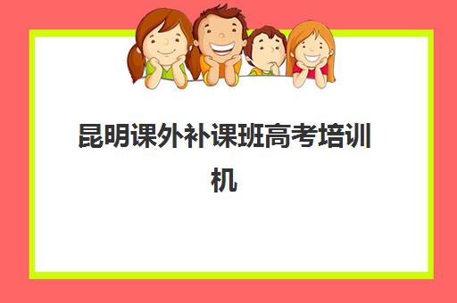 昆明课外补课班高考培训机构哪个好一点？2025年最新排名前十榜单与科学择校全指南