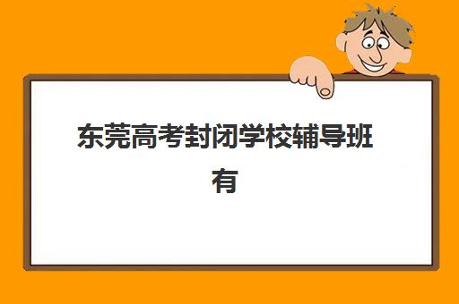 东莞高考封闭学校辅导班有哪些学校？2025年最新权威排名揭晓、各校特色解析与科学择校指南