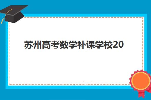 苏州高考数学补课学校2025培训机构前十名如何选择？最新权威榜单、各校特色解析与科学择校全指南