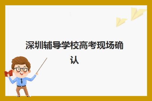 深圳辅导学校高考现场确认时间2025如何安排？最新官方日程、确认流程与常见问题全解析