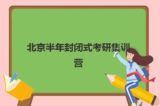 北京半年封闭式考研集训营价位怎么样？2025年最新价格表、性价比分析与科学选营全指南