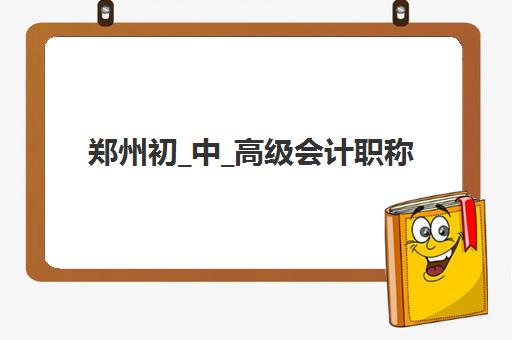 郑州初_中_高级会计职称评审课程预报名考点有哪些专业？2025年最新专业方向与报考指南全解析