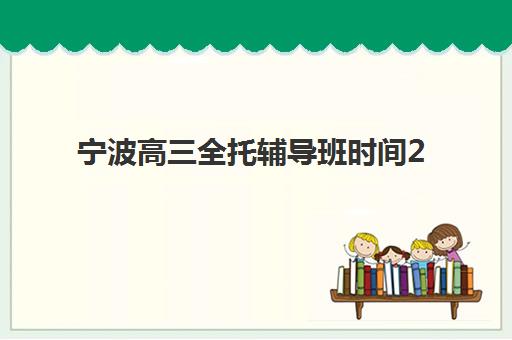 宁波高三全托辅导班时间2025具体时间如何安排？最新招生节点、课程表与择校指南全解析