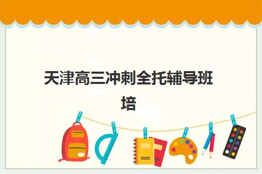 天津高三冲刺全托辅导班培训机构哪个好一点？2025年权威Top10榜单深度解析、择校标准与避坑全攻略