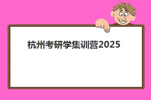 杭州考研学集训营2025年时间是多少？最新官方时间表与报名全攻略