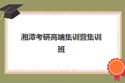 湘潭考研高端集训营集训班哪个好一点？2025年最新排名对比、择校指南与成功案例全解析