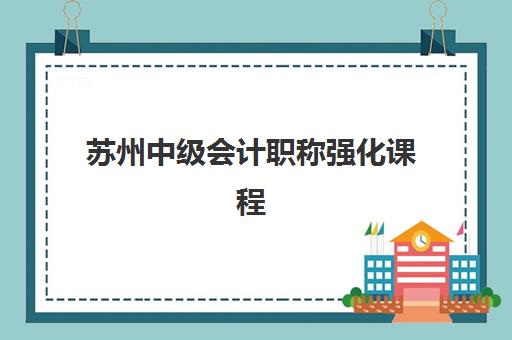 苏州中级会计职称强化课程辅导机构排名一览表最新，2025年实战培训优选指南