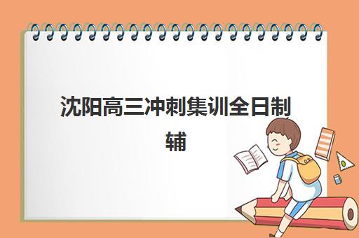 沈阳高三冲刺集训全日制辅导机构如何选？2025年封闭式辅导班排名与择校全指南
