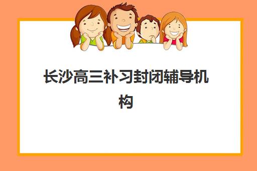 长沙高三补习封闭辅导机构有哪些学校好？2025年最新权威排名与个性化择校全指南