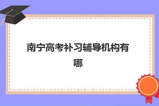 南宁高考补习辅导机构有哪些学校好？2025年最新TOP10排名、择校要点与全程指南