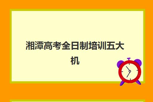 湘潭高考全日制培训五大机构如何选？2025年用户推荐榜、择校指南与提分效果全解析