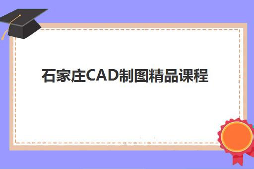 石家庄CAD制图精品课程培训机构哪个比较好一点？2025年最新排名与科学选择全攻略