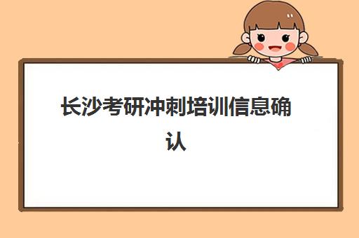 长沙考研冲刺培训信息确认时间是几点？2025年最新官方时间节点、确认流程与常见问题全解析