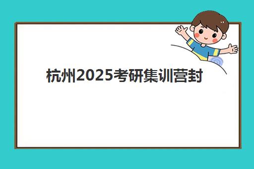 杭州2025考研集训营封闭式集训营有哪些机构？最新权威排名、费用对比与科学择校全攻略
