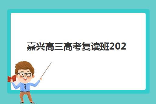 嘉兴高三高考复读班2025培训机构前十名如何选择？2025年权威榜单解析、择校指南与成功案例全攻略