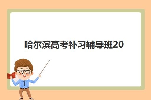 哈尔滨高考补习辅导班2025年时间具体时间如何查询？附各机构开班日程、报名流程与择校全指南