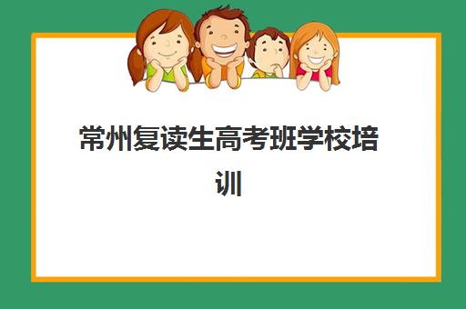 常州复读生高考班学校培训班哪个比较好？2025年最新权威排名与科学择校全攻略指南