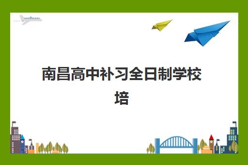 南昌高中补习全日制学校培训机构哪家好一点？2025年十大高口碑机构综合评测与择校指南