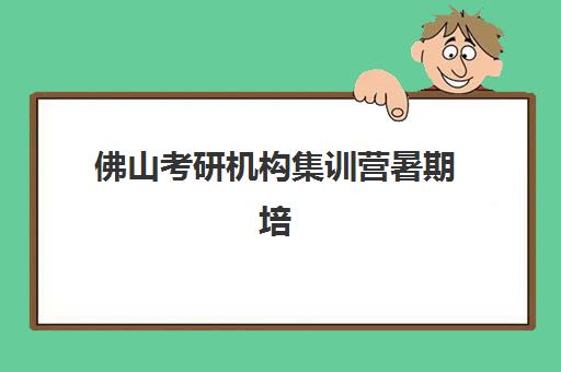 佛山考研机构集训营暑期培训机构寄宿基地电话查询？2025年最新联系渠道与择校全攻略