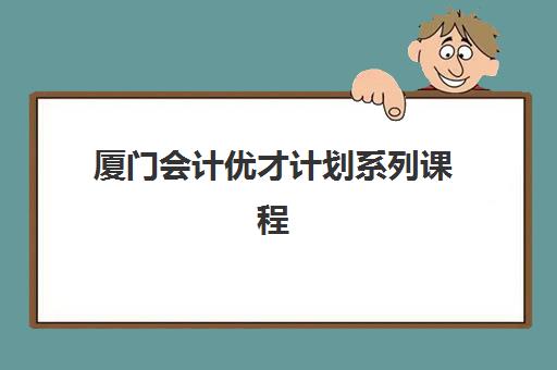 厦门会计优才计划系列课程培训机构哪个比较好一点？2025年最新排名解读、择校技巧与成功案例全解析
