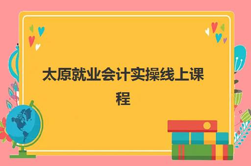 太原就业会计实操线上课程时间2025年考试时间如何安排？最新课程表与备考指南全解析