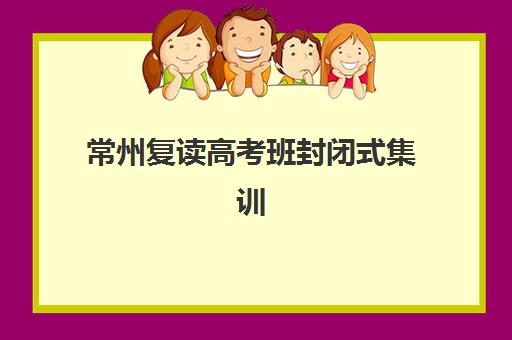 常州复读高考班封闭式集训营怎么样啊？2025年最新权威排名解析、教学质量对比与家长选择全攻略
