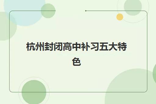 杭州封闭高中补习五大特色机构如何选？2025年多维评估指南与择校避坑攻略