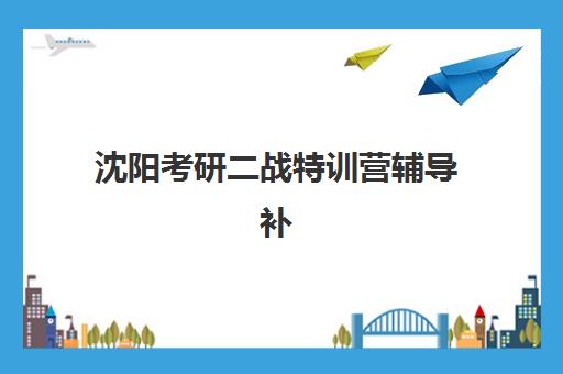 沈阳考研二战特训营辅导补习辅导班有哪些学校可以报？2025年最新权威机构榜单与科学择校全攻略指南