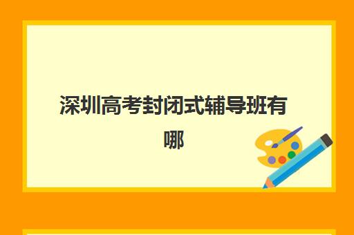 深圳高考封闭式辅导班有哪些学校可以报？2025年最新权威名单、择校策略与成功案例全解析