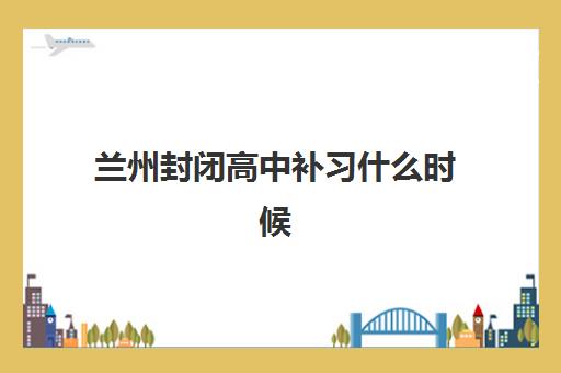 兰州封闭高中补习什么时候报名考试啊？2025年最新时间表获取方法与备考全指南