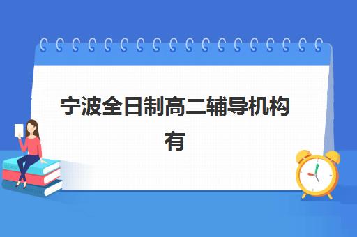 宁波全日制高二辅导机构有哪些地方好？2025年最新排名与择校全指南
